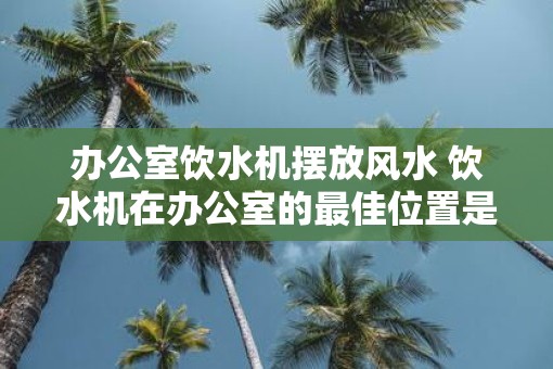 办公室饮水机摆放风水 饮水机在办公室的最佳位置是哪里