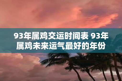 93年属鸡交运时间表 93年属鸡未来运气最好的年份