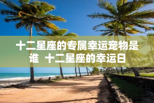 十二星座的专属幸运宠物是谁  十二星座的幸运日