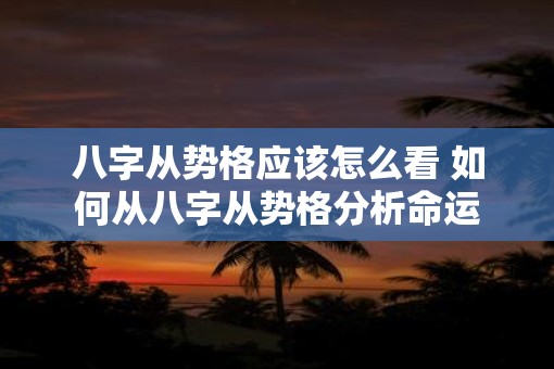 八字从势格应该怎么看 如何从八字从势格分析命运
