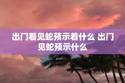出门看见蛇预示着什么 出门见蛇预示什么