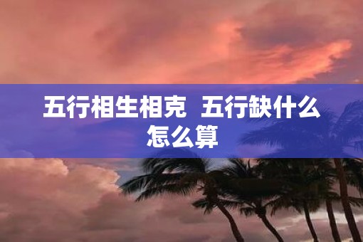 五行相生相克  五行缺什么怎么算