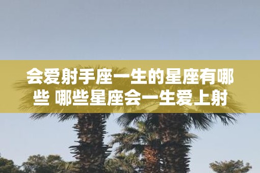会爱射手座一生的星座有哪些 哪些星座会一生爱上射手座