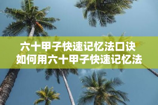 六十甲子快速记忆法口诀 如何用六十甲子快速记忆法口诀快速记忆