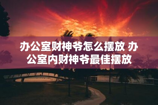 办公室财神爷怎么摆放 办公室内财神爷最佳摆放