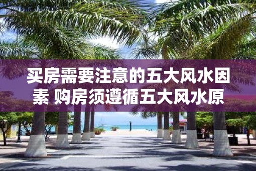 买房需要注意的五大风水因素 购房须遵循五大风水原则吗
