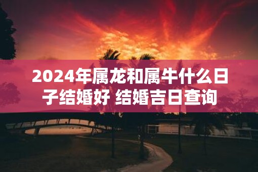 2025年属龙和属牛什么日子结婚好 结婚吉日查询