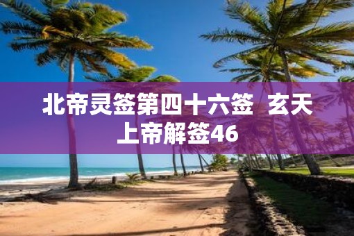 北帝灵签第四十六签  玄天上帝解签46