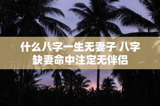 什么八字一生无妻子 八字缺妻命中注定无伴侣