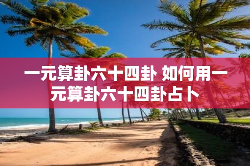 一元算卦六十四卦 如何用一元算卦六十四卦占卜