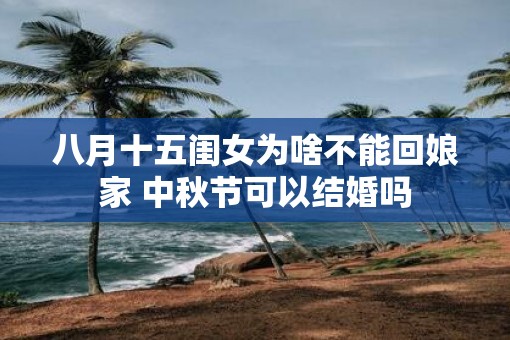 八月十五闺女为啥不能回娘家 中秋节可以结婚吗