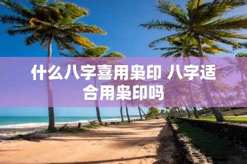 什么八字喜用枭印 八字适合用枭印吗