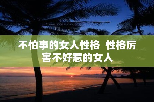 不怕事的女人性格  性格厉害不好惹的女人