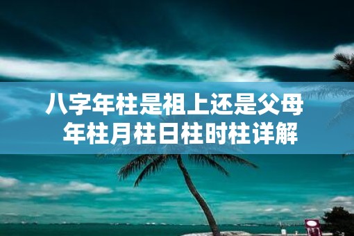 八字年柱是祖上还是父母  年柱月柱日柱时柱详解