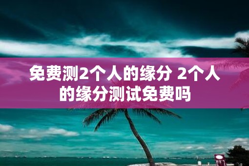 免费测2个人的缘分 2个人的缘分测试免费吗