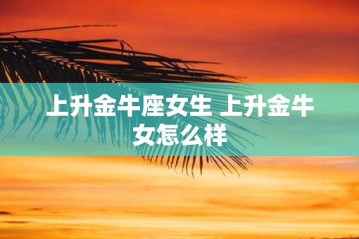上升金牛座女生 上升金牛女怎么样