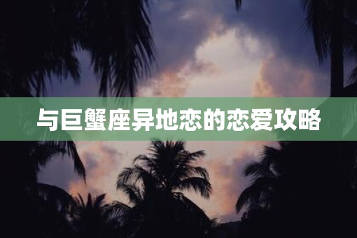 与巨蟹座异地恋的恋爱攻略