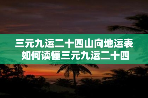 三元九运二十四山向地运表 如何读懂三元九运二十四山向地运表 三元九运二十四山向地运表 如何读懂三元九运二十四山向地运表