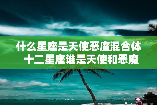什么星座是天使恶魔混合体  十二星座谁是天使和恶魔