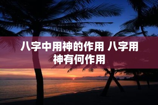 八字中用神的作用 八字用神有何作用