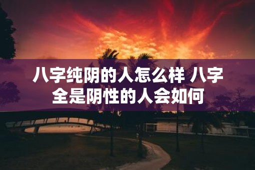 八字纯阴的人怎么样 八字全是阴性的人会如何