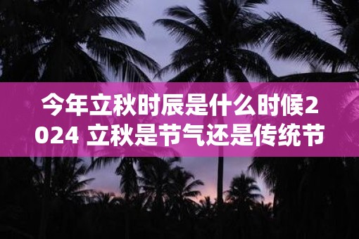 今年立秋时辰是什么时候2025 立秋是节气还是传统节日
