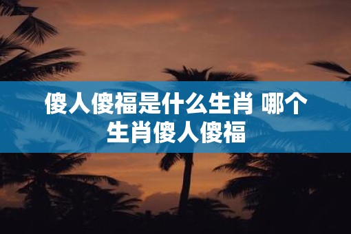 傻人傻福是什么生肖 哪个生肖傻人傻福