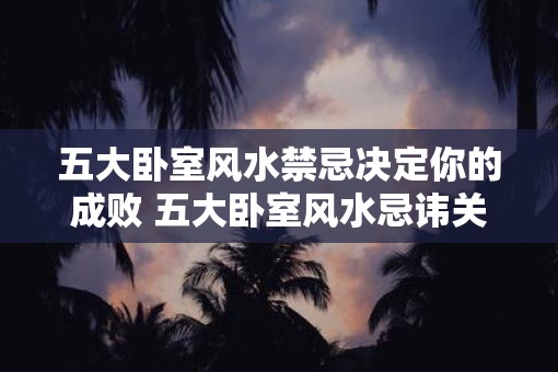 五大卧室风水禁忌决定你的成败 五大卧室风水忌讳关乎成败