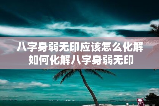 八字身弱无印应该怎么化解 如何化解八字身弱无印 八字身弱无印应该怎么化解 如何化解八字身弱无印