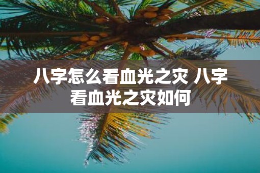八字怎么看血光之灾 八字看血光之灾如何