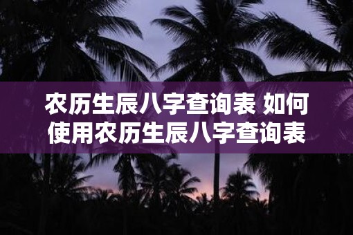 农历生辰八字查询表 如何使用农历生辰八字查询表