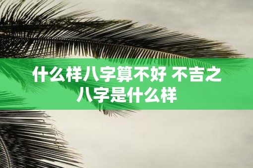 什么样八字算不好 不吉之八字是什么样