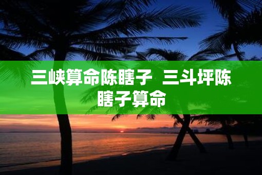 三峡算命陈瞎子  三斗坪陈瞎子算命