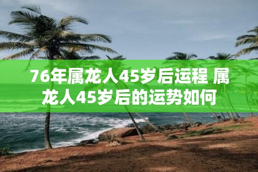 76年属龙人45岁后运程 属龙人45岁后的运势如何