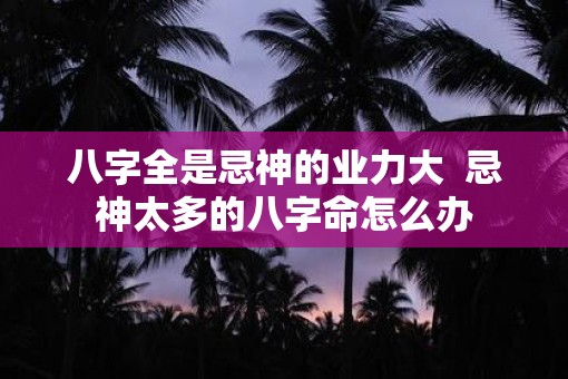 八字全是忌神的业力大  忌神太多的八字命怎么办