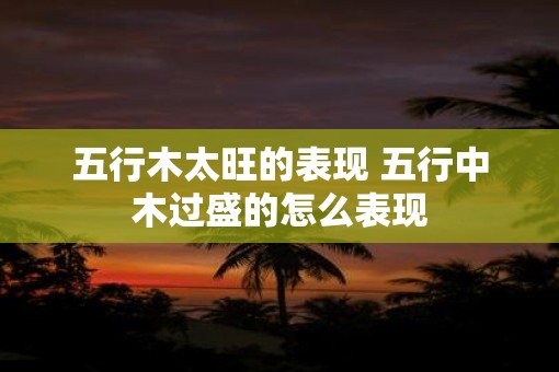 五行木太旺的表现 五行中木过盛的怎么表现