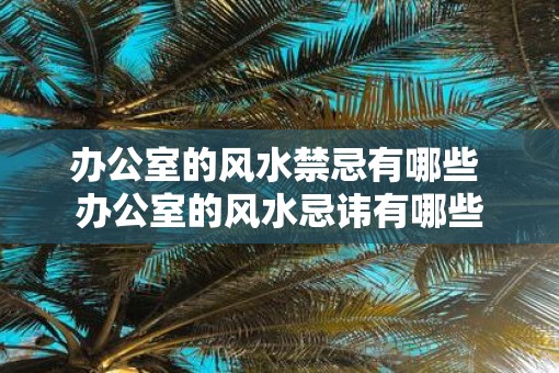 办公室的风水禁忌有哪些 办公室的风水忌讳有哪些