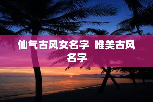 仙气古风女名字 唯美古风名字 仙气古风女名字 唯美古风名字