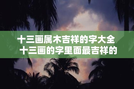 十三画属木吉祥的字大全  十三画的字里面最吉祥的字
