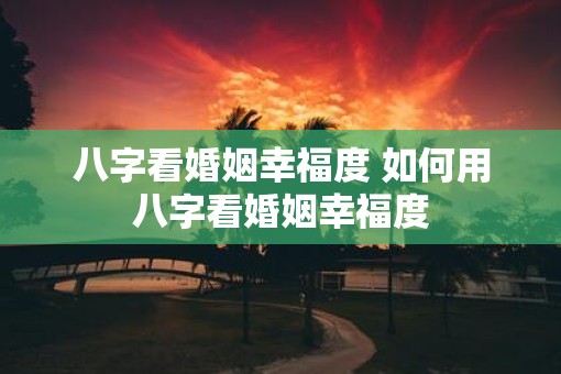 八字看婚姻幸福度 如何用八字看婚姻幸福度