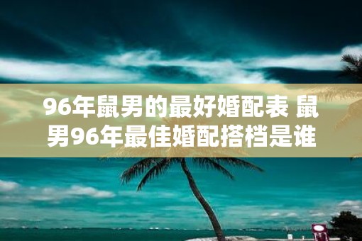 96年鼠男的最好婚配表 鼠男96年最佳婚配搭档是谁