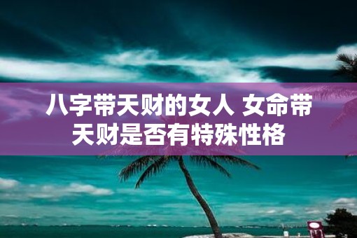 八字带天财的女人 女命带天财是否有特殊性格