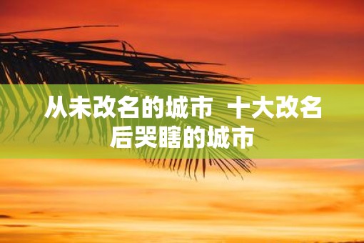 从未改名的城市  十大改名后哭瞎的城市
