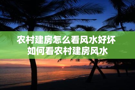 农村建房怎么看风水好坏 如何看农村建房风水