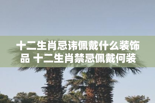 十二生肖忌讳佩戴什么装饰品 十二生肖禁忌佩戴何装饰品