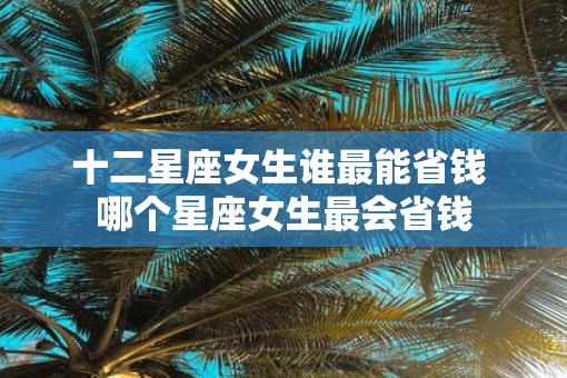 十二星座女生谁最能省钱 哪个星座女生最会省钱