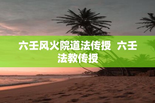 六壬风火院道法传授  六壬法教传授