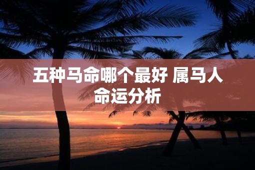 五种马命哪个最好 属马人命运分析
