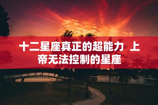 十二星座真正的超能力  上帝无法控制的星座