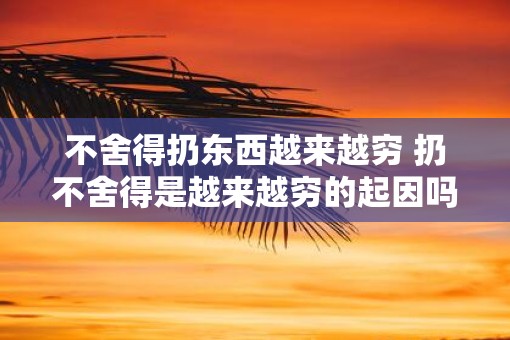 不舍得扔东西越来越穷 扔不舍得是越来越穷的起因吗